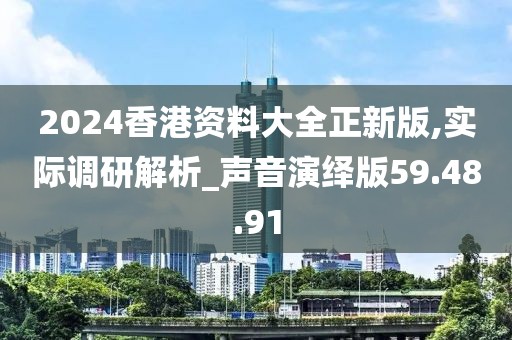 2024香港资料大全正新版,实际调研解析_声音演绎版59.48.91