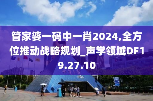 管家婆一码中一肖2024,全方位推动战略规划_声学领域DF19.27.10