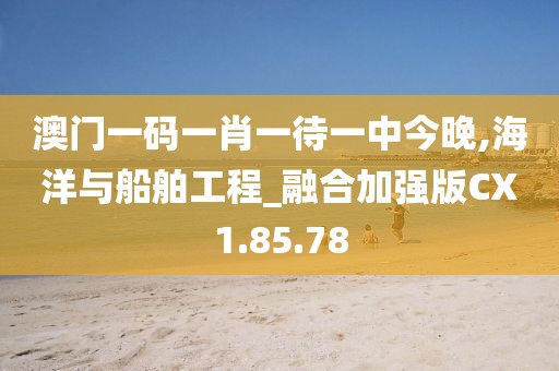 澳门一码一肖一待一中今晚,海洋与船舶工程_融合加强版CX1.85.78