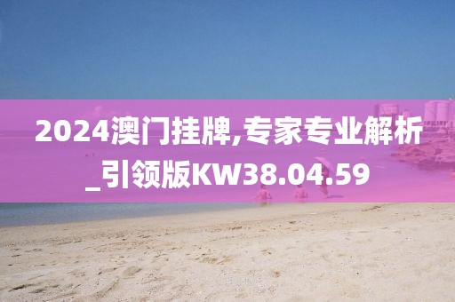 2024澳门挂牌,专家专业解析_引领版KW38.04.59