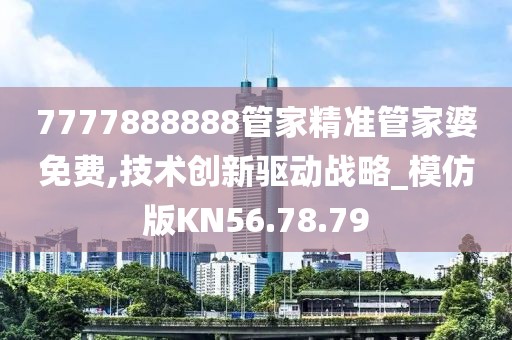 7777888888管家精准管家婆免费,技术创新驱动战略_模仿版KN56.78.79