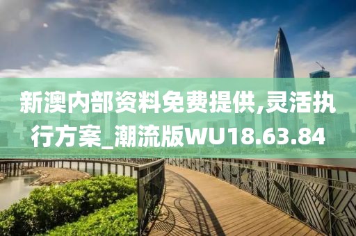 新澳内部资料免费提供,灵活执行方案_潮流版WU18.63.84