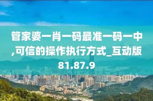 管家婆一肖一码最准一码一中,可信的操作执行方式_互动版81.87.9