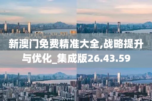 新澳门免费精准大全,战略提升与优化_集成版26.43.59