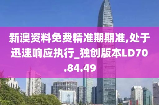 新澳资料免费精准期期准,处于迅速响应执行_独创版本LD70.84.49