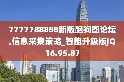 7777788888新版跑狗图论坛,信息采集策略_智能升级版JQ16.95.87