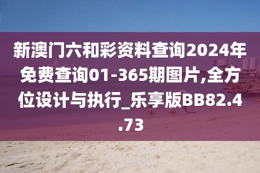 新澳门六和彩资料查询2024年免费查询01-365期图片,全方位设计与执行_乐享版BB82.4.73