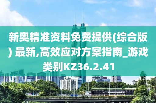 新奥精准资料免费提供(综合版) 最新,高效应对方案指南_游戏类别KZ36.2.41