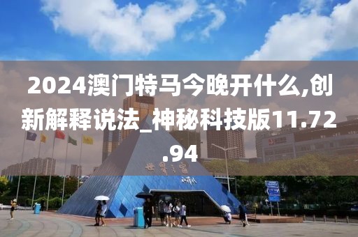 2024澳门特马今晚开什么,创新解释说法_神秘科技版11.72.94