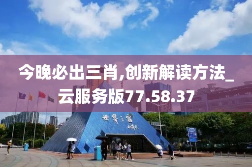 今晚必出三肖,创新解读方法_云服务版77.58.37