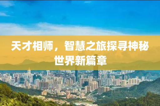 天才相师，智慧之旅探寻神秘世界新篇章