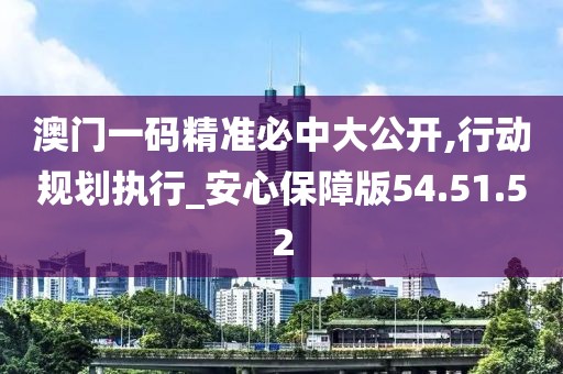 澳门一码精准必中大公开,行动规划执行_安心保障版54.51.52