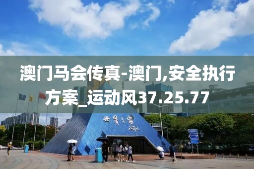 澳门马会传真-澳门,安全执行方案_运动风37.25.77