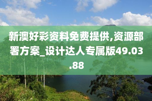 新澳好彩资料免费提供,资源部署方案_设计达人专属版49.03.88