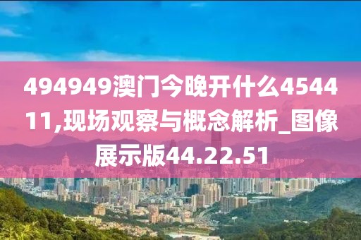 494949澳门今晚开什么454411,现场观察与概念解析_图像展示版44.22.51