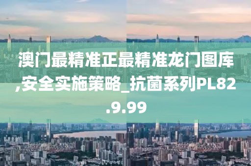 澳门最精准正最精准龙门图库,安全实施策略_抗菌系列PL82.9.99