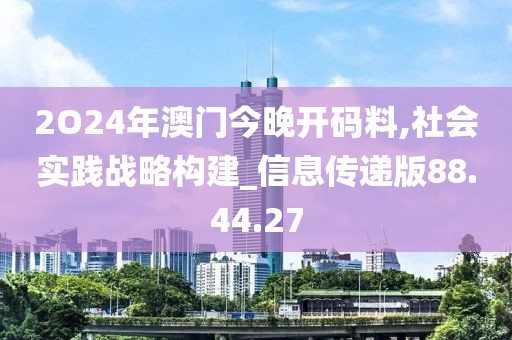 2O24年澳门今晚开码料,社会实践战略构建_信息传递版88.44.27