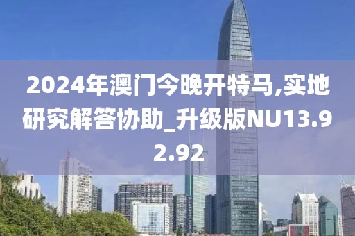 2024年澳门今晚开特马,实地研究解答协助_升级版NU13.92.92