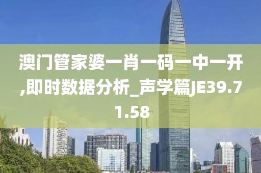 澳门管家婆一肖一码一中一开,即时数据分析_声学篇JE39.71.58