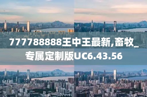 777788888王中王最新,畜牧_专属定制版UC6.43.56