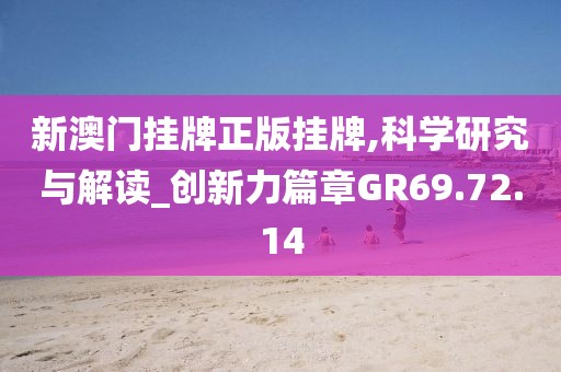 新澳门挂牌正版挂牌,科学研究与解读_创新力篇章GR69.72.14