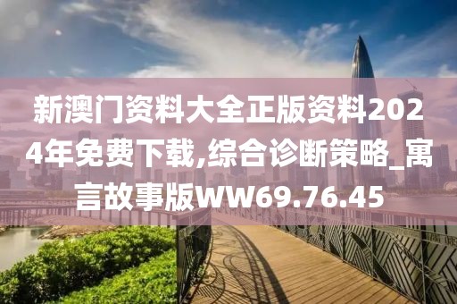 新澳门资料大全正版资料2024年免费下载,综合诊断策略_寓言故事版WW69.76.45