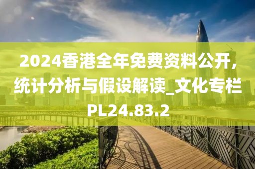2024香港全年免费资料公开,统计分析与假设解读_文化专栏PL24.83.2