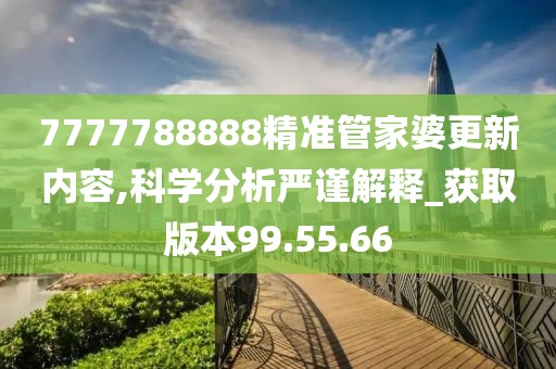 7777788888精准管家婆更新内容,科学分析严谨解释_获取版本99.55.66