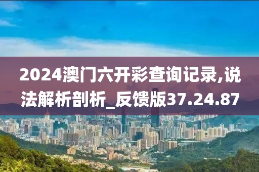 2024澳门六开彩查询记录,说法解析剖析_反馈版37.24.87