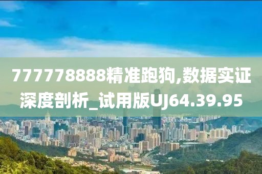 777778888精准跑狗,数据实证深度剖析_试用版UJ64.39.95