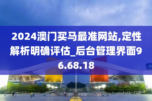 2024澳门买马最准网站,定性解析明确评估_后台管理界面96.68.18
