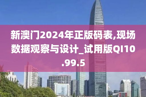 新澳门2024年正版码表,现场数据观察与设计_试用版QI10.99.5