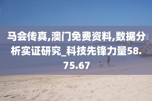马会传真,澳门免费资料,数据分析实证研究_科技先锋力量58.75.67
