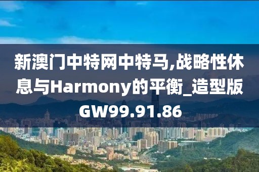 新澳门中特网中特马,战略性休息与Harmony的平衡_造型版GW99.91.86