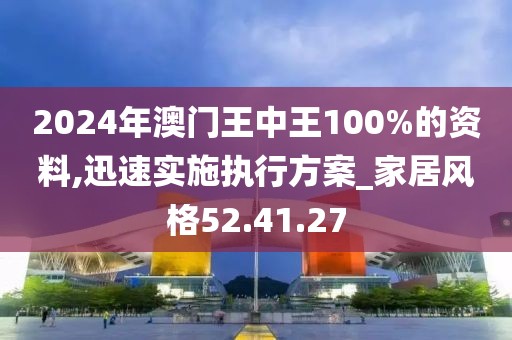 2024年澳门王中王100%的资料,迅速实施执行方案_家居风格52.41.27