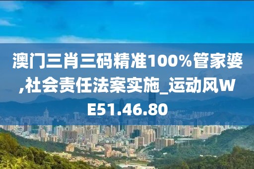 澳门三肖三码精准100%管家婆,社会责任法案实施_运动风WE51.46.80
