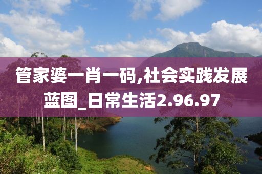 管家婆一肖一码,社会实践发展蓝图_日常生活2.96.97