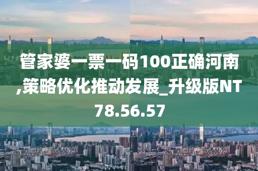 管家婆一票一码100正确河南,策略优化推动发展_升级版NT78.56.57