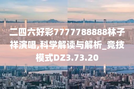 二四六好彩7777788888林子祥演唱,科学解读与解析_竞技模式DZ3.73.20
