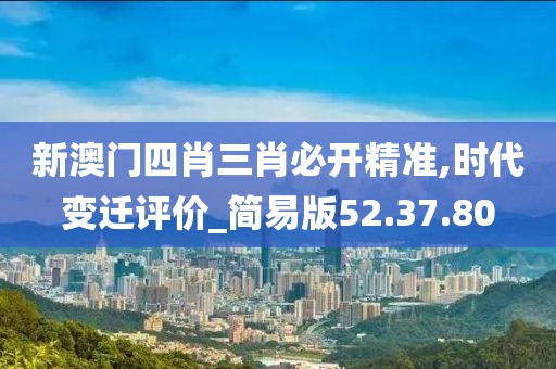 新澳门四肖三肖必开精准,时代变迁评价_简易版52.37.80
