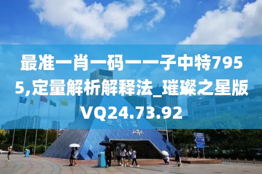 最准一肖一码一一子中特7955,定量解析解释法_璀璨之星版VQ24.73.92