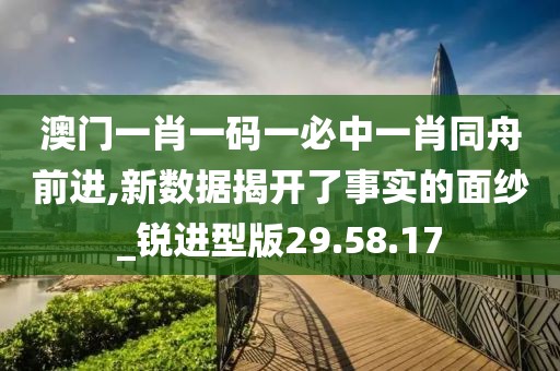 澳门一肖一码一必中一肖同舟前进,新数据揭开了事实的面纱_锐进型版29.58.17