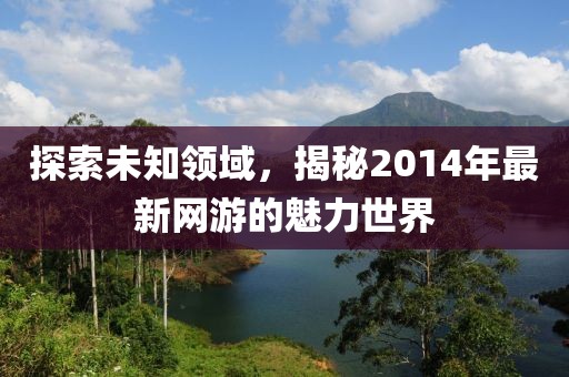 探索未知领域，揭秘2014年最新网游的魅力世界