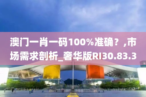 澳门一肖一码100%准确？,市场需求剖析_奢华版RI30.83.30