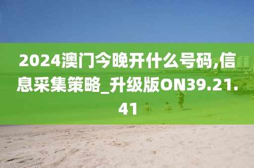 2024澳门今晚开什么号码,信息采集策略_升级版ON39.21.41