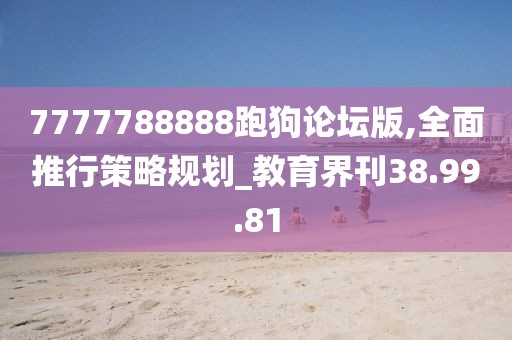 7777788888跑狗论坛版,全面推行策略规划_教育界刊38.99.81