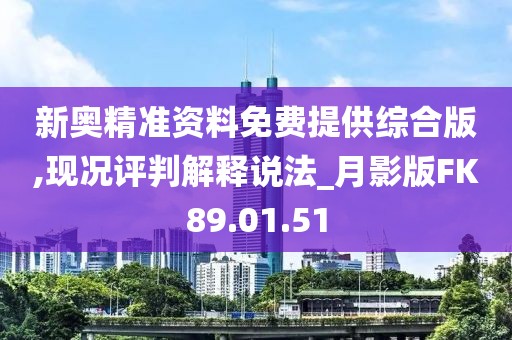 新奥精准资料免费提供综合版,现况评判解释说法_月影版FK89.01.51