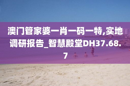 澳门管家婆一肖一码一特,实地调研报告_智慧殿堂DH37.68.7