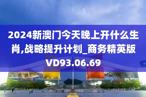 2024新澳门今天晚上开什么生肖,战略提升计划_商务精英版VD93.06.69