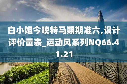 白小姐今晚特马期期准六,设计评价量表_运动风系列NQ66.41.21